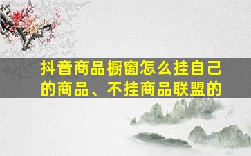 抖音商品橱窗怎么挂自己的商品、不挂商品联盟的