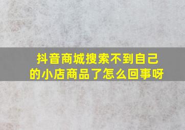 抖音商城搜索不到自己的小店商品了怎么回事呀