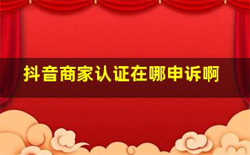 抖音商家认证在哪申诉啊