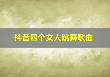 抖音四个女人跳舞歌曲