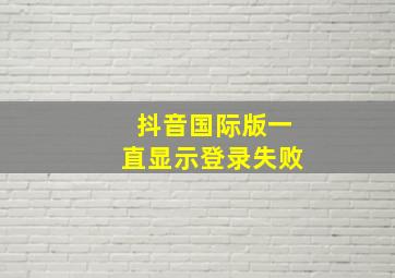 抖音国际版一直显示登录失败