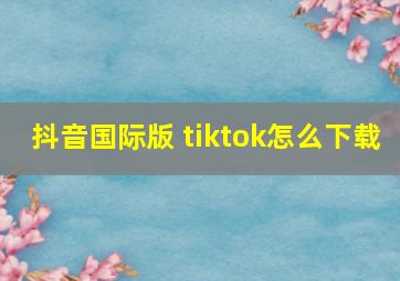 抖音国际版 tiktok怎么下载