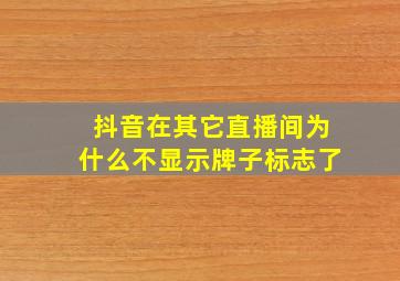 抖音在其它直播间为什么不显示牌子标志了