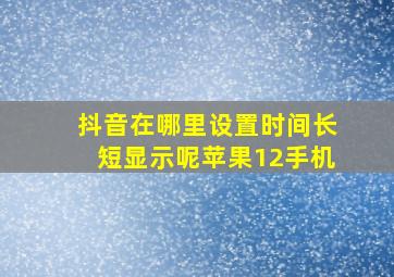 抖音在哪里设置时间长短显示呢苹果12手机