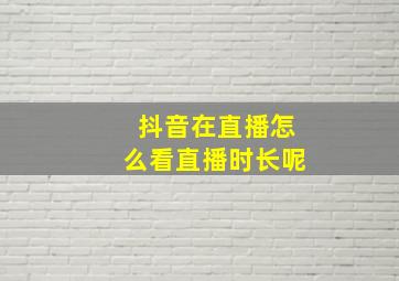 抖音在直播怎么看直播时长呢