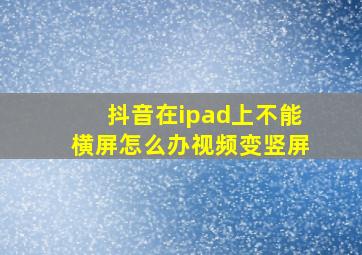 抖音在ipad上不能横屏怎么办视频变竖屏