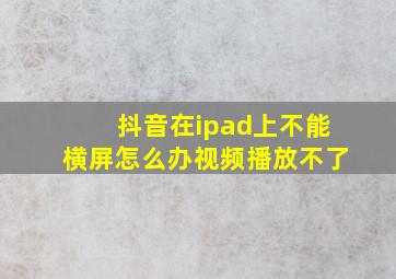 抖音在ipad上不能横屏怎么办视频播放不了