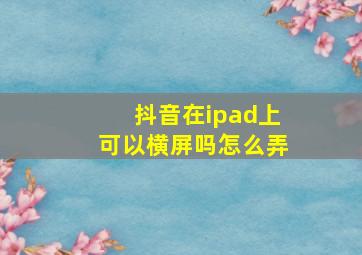 抖音在ipad上可以横屏吗怎么弄