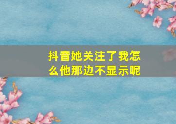 抖音她关注了我怎么他那边不显示呢