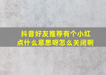 抖音好友推荐有个小红点什么意思呀怎么关闭啊