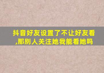 抖音好友设置了不让好友看,那别人关注她我能看她吗