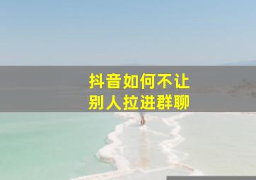 抖音如何不让别人拉进群聊