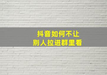 抖音如何不让别人拉进群里看