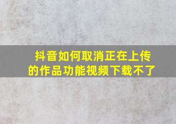 抖音如何取消正在上传的作品功能视频下载不了