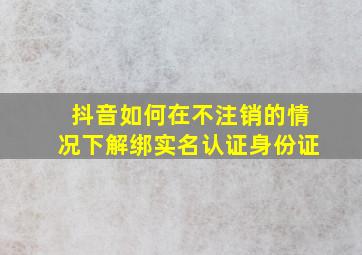 抖音如何在不注销的情况下解绑实名认证身份证