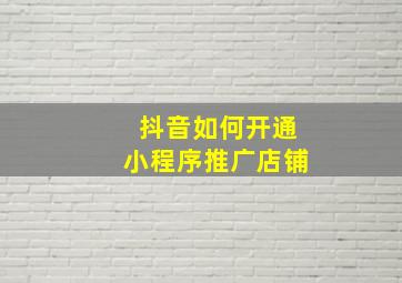 抖音如何开通小程序推广店铺