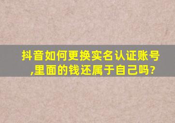 抖音如何更换实名认证账号,里面的钱还属于自己吗?