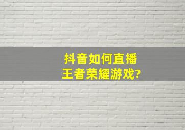 抖音如何直播王者荣耀游戏?