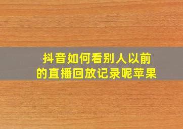 抖音如何看别人以前的直播回放记录呢苹果