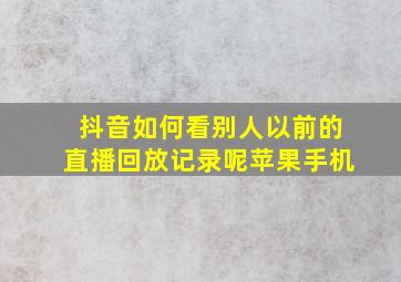 抖音如何看别人以前的直播回放记录呢苹果手机