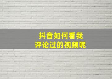 抖音如何看我评论过的视频呢