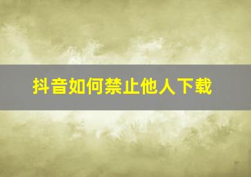 抖音如何禁止他人下载