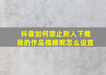 抖音如何禁止别人下载我的作品视频呢怎么设置