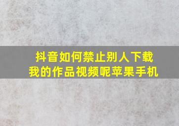 抖音如何禁止别人下载我的作品视频呢苹果手机