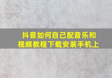 抖音如何自己配音乐和视频教程下载安装手机上