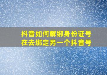 抖音如何解绑身份证号在去绑定另一个抖音号