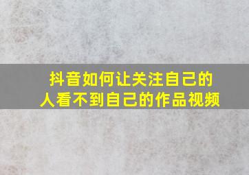 抖音如何让关注自己的人看不到自己的作品视频