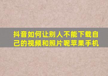 抖音如何让别人不能下载自己的视频和照片呢苹果手机