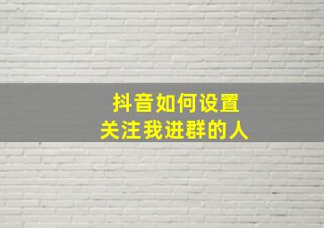 抖音如何设置关注我进群的人