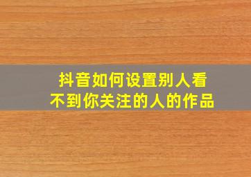 抖音如何设置别人看不到你关注的人的作品