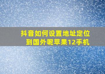 抖音如何设置地址定位到国外呢苹果12手机