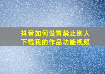 抖音如何设置禁止别人下载我的作品功能视频