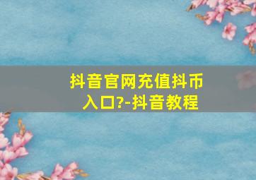 抖音官网充值抖币入口?-抖音教程