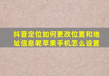 抖音定位如何更改位置和地址信息呢苹果手机怎么设置