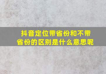 抖音定位带省份和不带省份的区别是什么意思呢