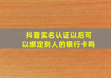 抖音实名认证以后可以绑定别人的银行卡吗