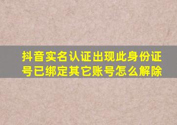 抖音实名认证出现此身份证号已绑定其它账号怎么解除