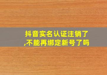 抖音实名认证注销了,不能再绑定新号了吗