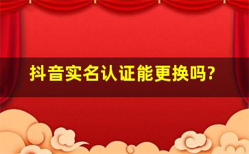 抖音实名认证能更换吗?