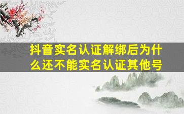 抖音实名认证解绑后为什么还不能实名认证其他号