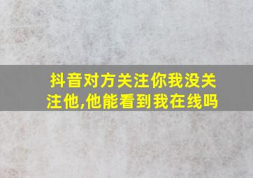 抖音对方关注你我没关注他,他能看到我在线吗