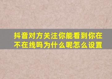 抖音对方关注你能看到你在不在线吗为什么呢怎么设置