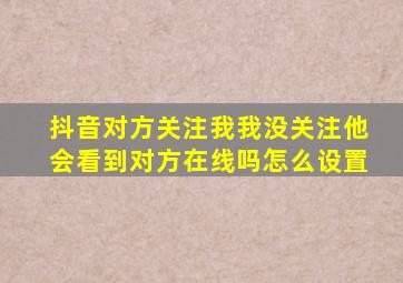 抖音对方关注我我没关注他会看到对方在线吗怎么设置