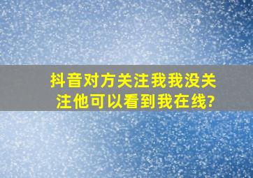 抖音对方关注我我没关注他可以看到我在线?