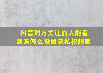 抖音对方关注的人能看到吗怎么设置隐私权限呢