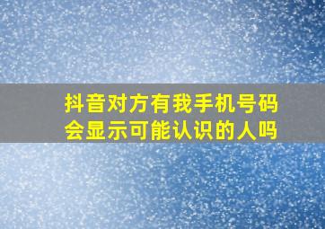 抖音对方有我手机号码会显示可能认识的人吗